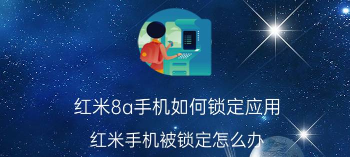 红米8a手机如何锁定应用 红米手机被锁定怎么办？